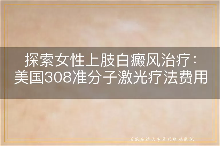 探索女性上肢白癜风治疗：美国308准分子激光疗法费用与效果分析