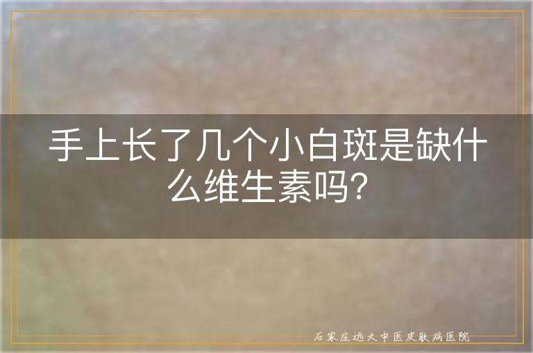 手上长了几个小白斑是缺什么维生素吗？