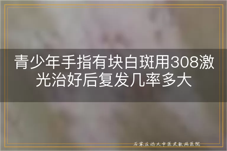 青少年手指有块白斑用308激光治好后复发几率多大